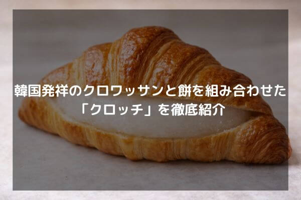 韓国発祥のクロワッサンと餅を組み合わせた「クロッチ」を徹底紹介